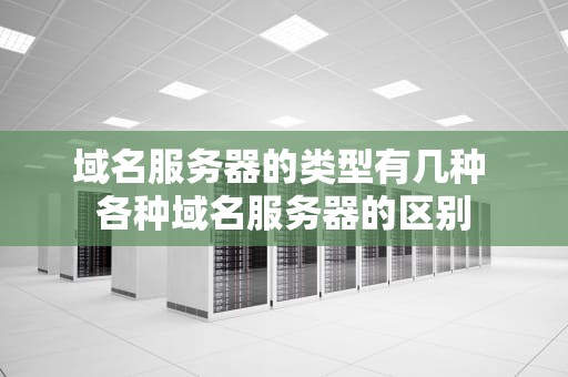 域名服务器的类型有几种 各种域名服务器的区别