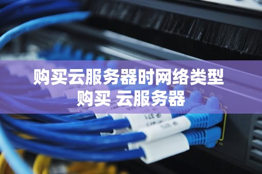 购买云服务器时网络类型 购买 云服务器