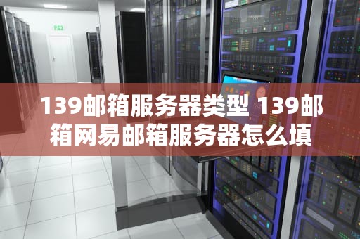 139邮箱服务器类型 139邮箱网易邮箱服务器怎么填