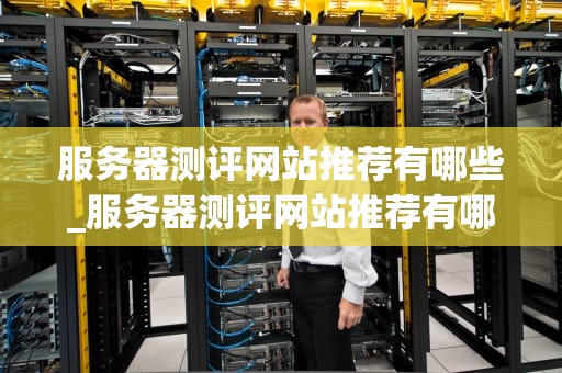 服务器测评网站推荐有哪些_服务器测评网站推荐有哪些内容_服务器测评网站的全面推荐