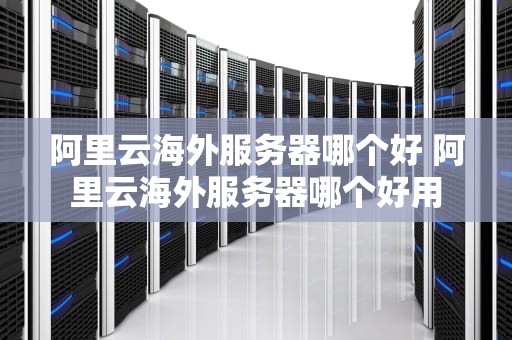 阿里云海外服务器哪个好 阿里云海外服务器哪个好用