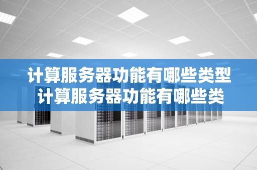 计算服务器功能有哪些类型 计算服务器功能有哪些类型的软件