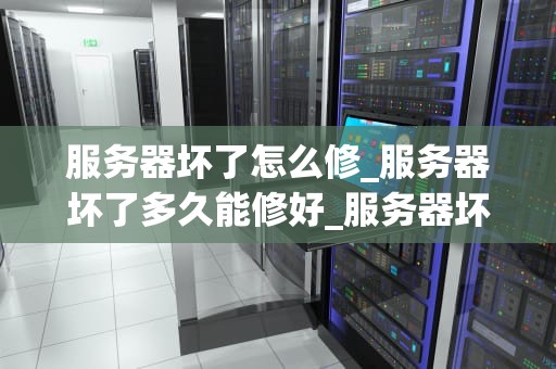 服务器坏了怎么修_服务器坏了多久能修好_服务器坏了怎么修？