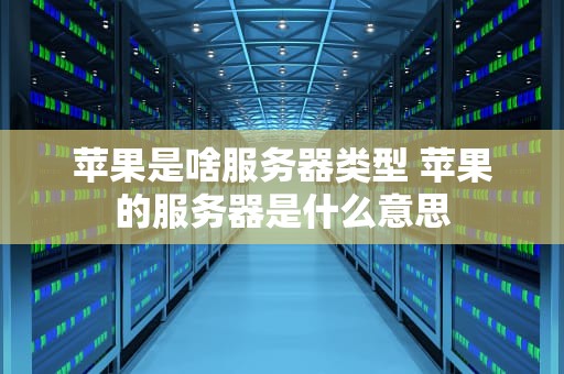 苹果是啥服务器类型 苹果的服务器是什么意思