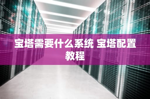 宝塔需要什么系统 宝塔配置教程