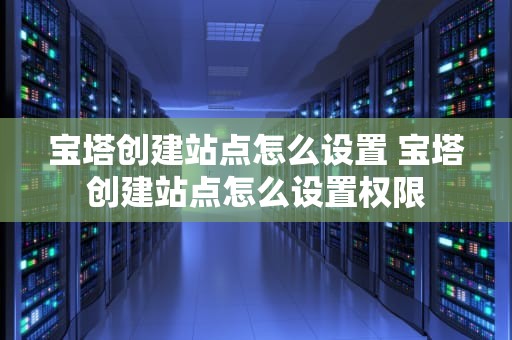 宝塔创建站点怎么设置 宝塔创建站点怎么设置权限