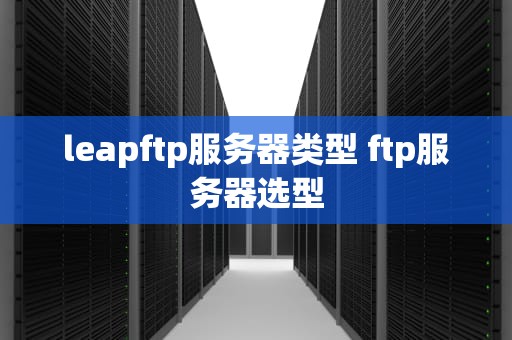 leapftp服务器类型 ftp服务器选型