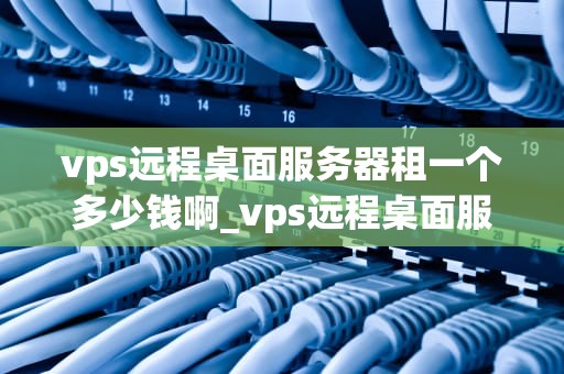 vps远程桌面服务器租一个多少钱啊_vps远程桌面服务器小时租用_VPS远程桌面服务器租赁价格及影响因素分析