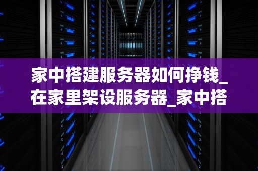 家中搭建服务器如何挣钱_在家里架设服务器_家中搭建服务器如何挣钱