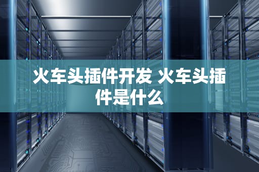 火车头插件开发 火车头插件是什么