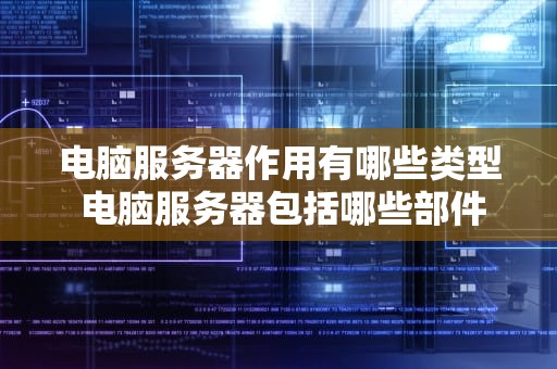 电脑服务器作用有哪些类型 电脑服务器包括哪些部件