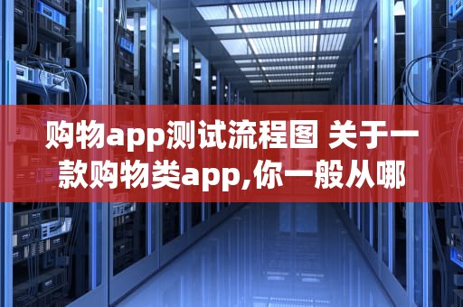 购物app测试流程图 关于一款购物类app,你一般从哪些方面对其进行测试？