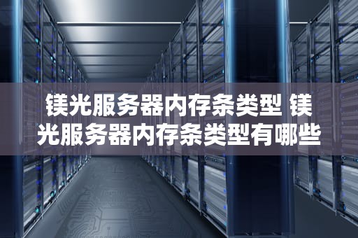 镁光服务器内存条类型 镁光服务器内存条类型有哪些