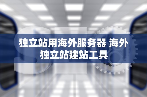 独立站用海外服务器 海外独立站建站工具