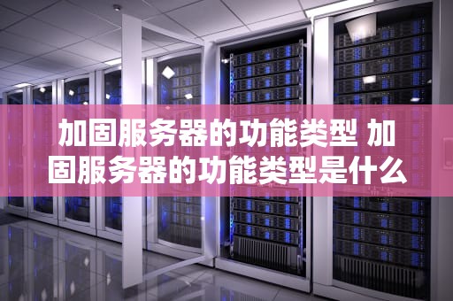 加固服务器的功能类型 加固服务器的功能类型是什么