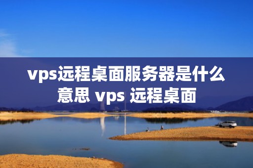vps远程桌面服务器是什么意思 vps 远程桌面