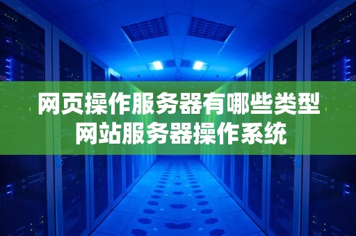 网页操作服务器有哪些类型 网站服务器操作系统