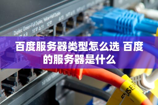 百度服务器类型怎么选 百度的服务器是什么