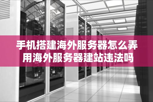 手机搭建海外服务器怎么弄 用海外服务器建站违法吗