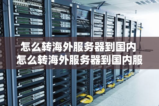 怎么转海外服务器到国内 怎么转海外服务器到国内服务器