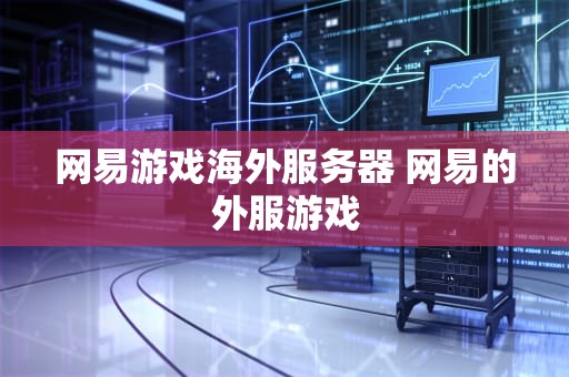 网易游戏海外服务器 网易的外服游戏