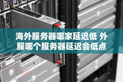 海外服务器哪家延迟低 外服哪个服务器延迟会低点