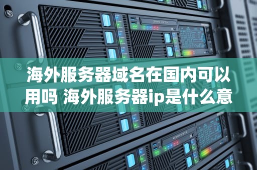 海外服务器域名在国内可以用吗 海外服务器ip是什么意思