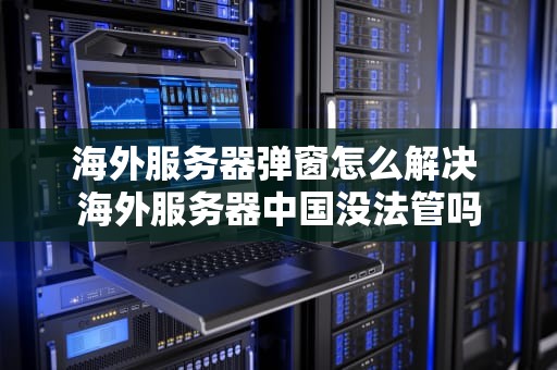 海外服务器弹窗怎么解决 海外服务器中国没法管吗