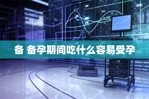 备 备孕期间吃什么容易受孕