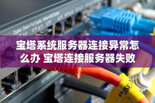 宝塔系统服务器连接异常怎么办 宝塔连接服务器失败
