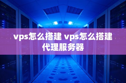 vps怎么搭建 vps怎么搭建代理服务器