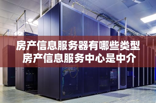 房产信息服务器有哪些类型 房产信息服务中心是中介吗