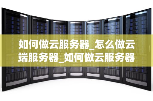 如何做云服务器_怎么做云端服务器_如何做云服务器