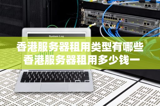 香港服务器租用类型有哪些 香港服务器租用多少钱一年