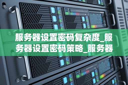 服务器设置密码复杂度_服务器设置密码策略_服务器密码复杂度的重要性及设置方法