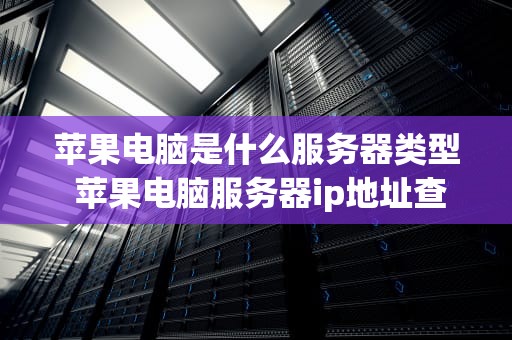 苹果电脑是什么服务器类型 苹果电脑服务器ip地址查询