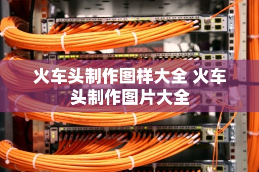 火车头制作图样大全 火车头制作图片大全