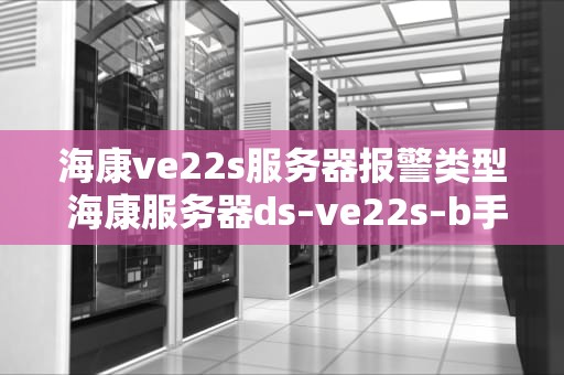 海康ve22s服务器报警类型 海康服务器ds–ve22s–b手册