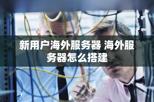 新用户海外服务器 海外服务器怎么搭建