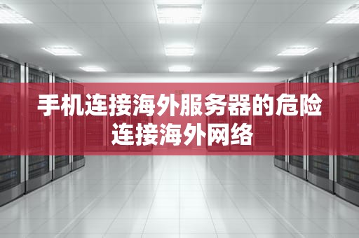 手机连接海外服务器的危险 连接海外网络