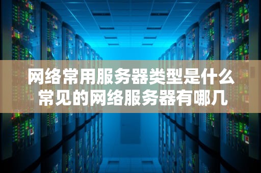 网络常用服务器类型是什么 常见的网络服务器有哪几种