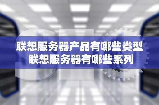 联想服务器产品有哪些类型 联想服务器有哪些系列