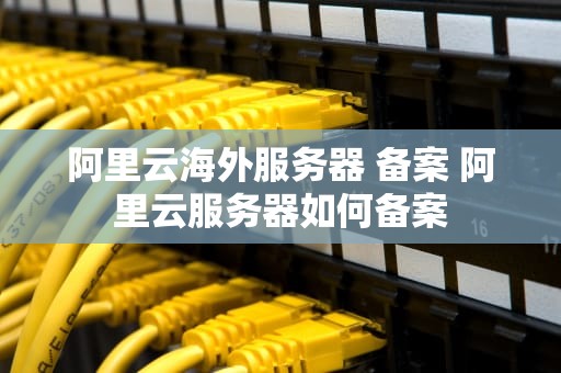 阿里云海外服务器 备案 阿里云服务器如何备案