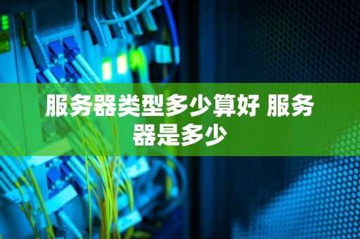 服务器类型多少算好 服务器是多少