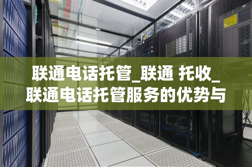 联通电话托管_联通 托收_联通电话托管服务的优势与应用