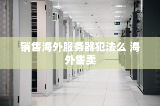 销售海外服务器犯法么 海外售卖
