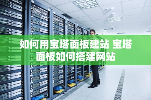如何用宝塔面板建站 宝塔面板如何搭建网站