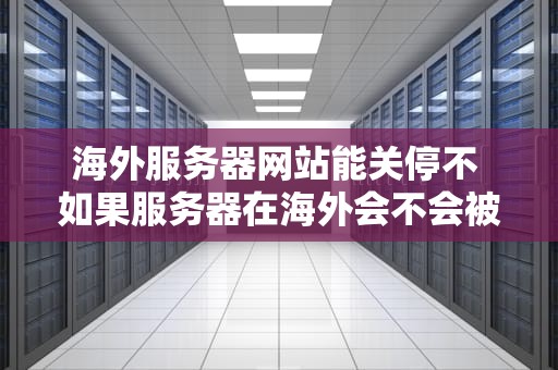 海外服务器网站能关停不 如果服务器在海外会不会被屏蔽