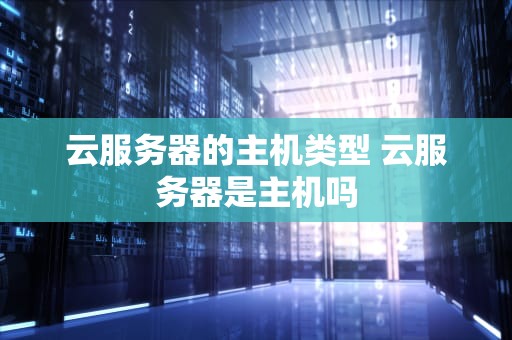 云服务器的主机类型 云服务器是主机吗