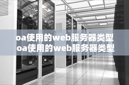 oa使用的web服务器类型 oa使用的web服务器类型有哪些